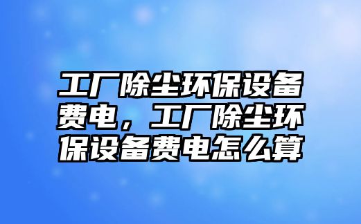 工廠除塵環(huán)保設(shè)備費(fèi)電，工廠除塵環(huán)保設(shè)備費(fèi)電怎么算