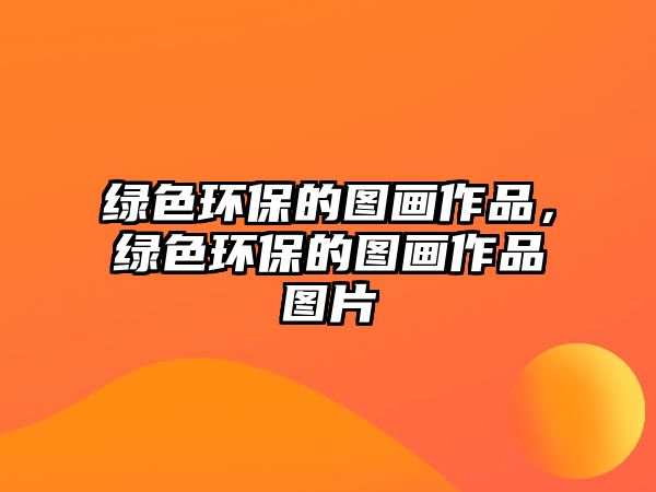 綠色環(huán)保的圖畫作品，綠色環(huán)保的圖畫作品圖片