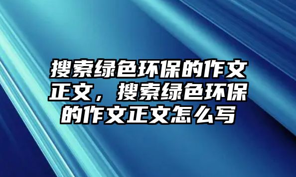 搜索綠色環(huán)保的作文正文，搜索綠色環(huán)保的作文正文怎么寫(xiě)