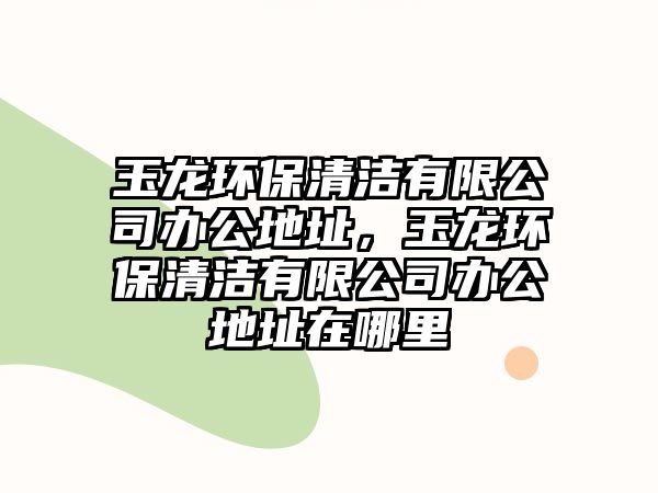 玉龍環(huán)保清潔有限公司辦公地址，玉龍環(huán)保清潔有限公司辦公地址在哪里