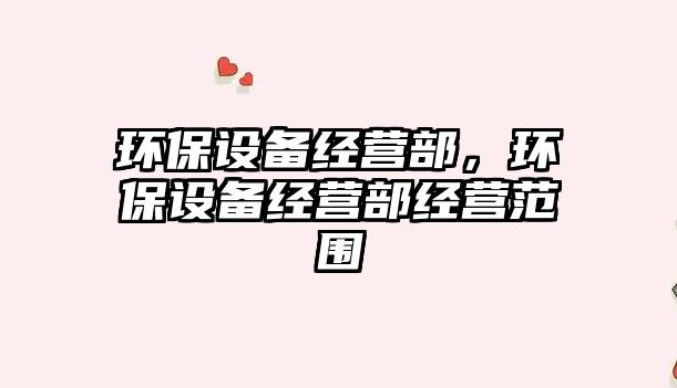 環(huán)保設(shè)備經(jīng)營部，環(huán)保設(shè)備經(jīng)營部經(jīng)營范圍