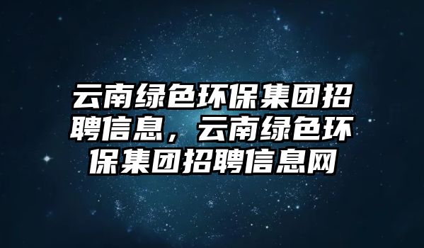 云南綠色環(huán)保集團(tuán)招聘信息，云南綠色環(huán)保集團(tuán)招聘信息網(wǎng)