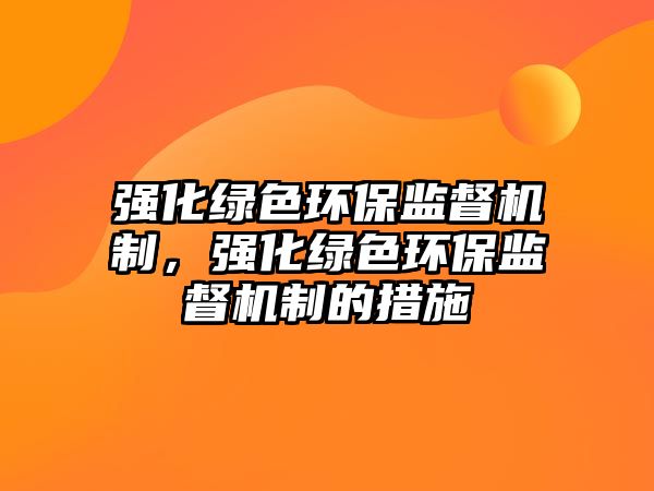 強(qiáng)化綠色環(huán)保監(jiān)督機(jī)制，強(qiáng)化綠色環(huán)保監(jiān)督機(jī)制的措施