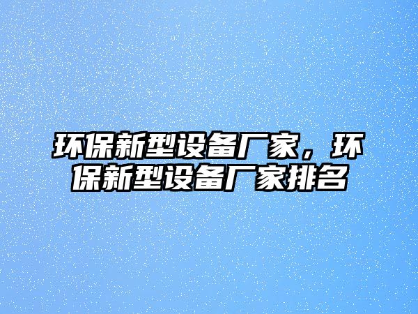環(huán)保新型設備廠家，環(huán)保新型設備廠家排名