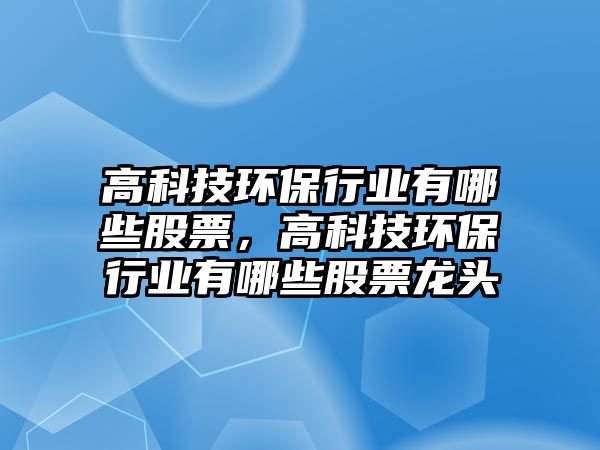 高科技環(huán)保行業(yè)有哪些股票，高科技環(huán)保行業(yè)有哪些股票龍頭