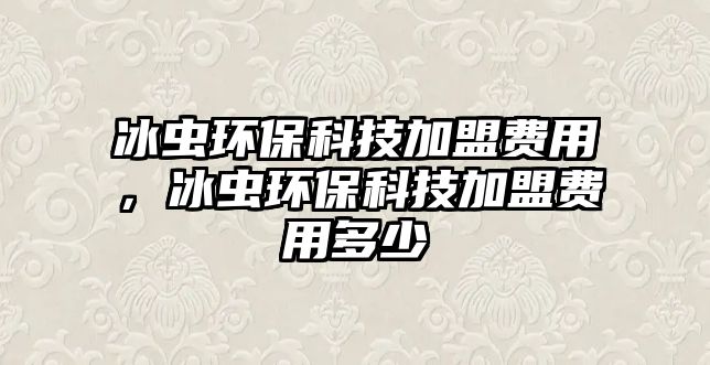冰蟲環(huán)?？萍技用速M(fèi)用，冰蟲環(huán)?？萍技用速M(fèi)用多少