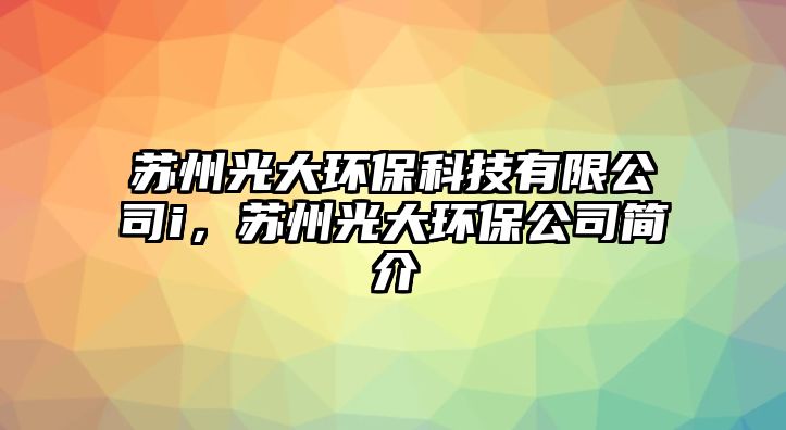 蘇州光大環(huán)?？萍加邢薰緄，蘇州光大環(huán)保公司簡(jiǎn)介
