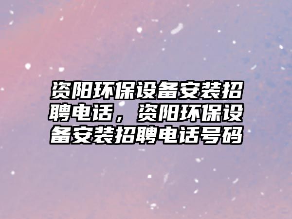 資陽環(huán)保設備安裝招聘電話，資陽環(huán)保設備安裝招聘電話號碼