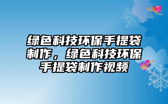 綠色科技環(huán)保手提袋制作，綠色科技環(huán)保手提袋制作視頻