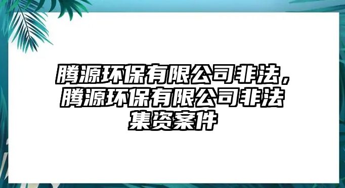 騰源環(huán)保有限公司非法，騰源環(huán)保有限公司非法集資案件