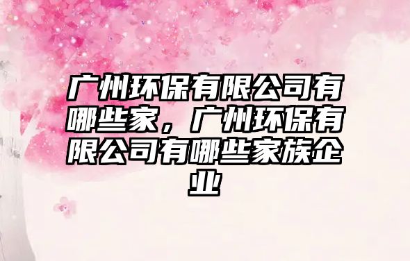 廣州環(huán)保有限公司有哪些家，廣州環(huán)保有限公司有哪些家族企業(yè)
