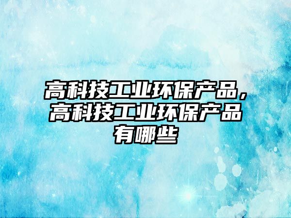 高科技工業(yè)環(huán)保產(chǎn)品，高科技工業(yè)環(huán)保產(chǎn)品有哪些
