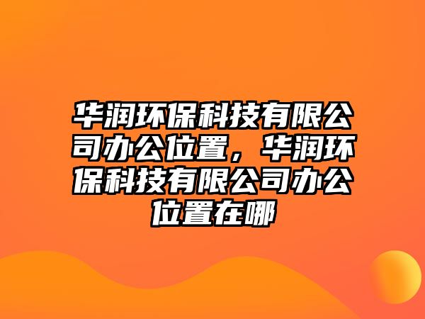 華潤環(huán)?？萍加邢薰巨k公位置，華潤環(huán)?？萍加邢薰巨k公位置在哪