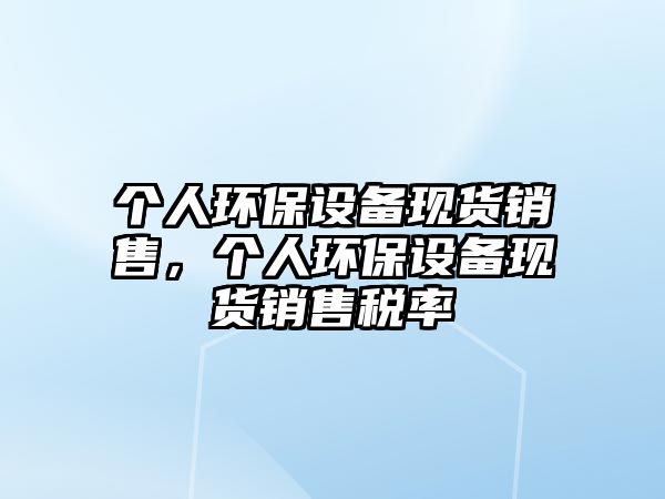 個(gè)人環(huán)保設(shè)備現(xiàn)貨銷售，個(gè)人環(huán)保設(shè)備現(xiàn)貨銷售稅率