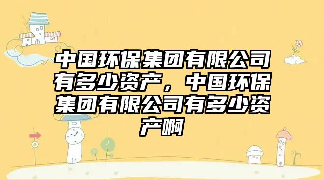 中國環(huán)保集團(tuán)有限公司有多少資產(chǎn)，中國環(huán)保集團(tuán)有限公司有多少資產(chǎn)啊