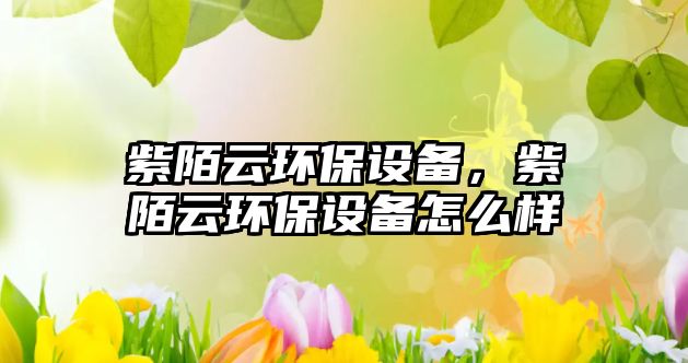 紫陌云環(huán)保設(shè)備，紫陌云環(huán)保設(shè)備怎么樣