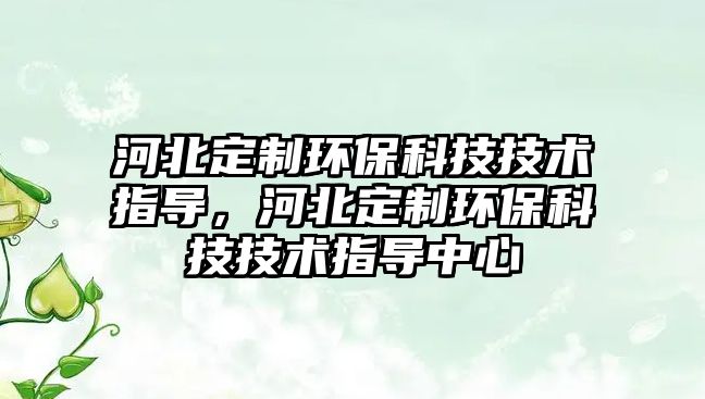 河北定制環(huán)?？萍技夹g(shù)指導(dǎo)，河北定制環(huán)?？萍技夹g(shù)指導(dǎo)中心