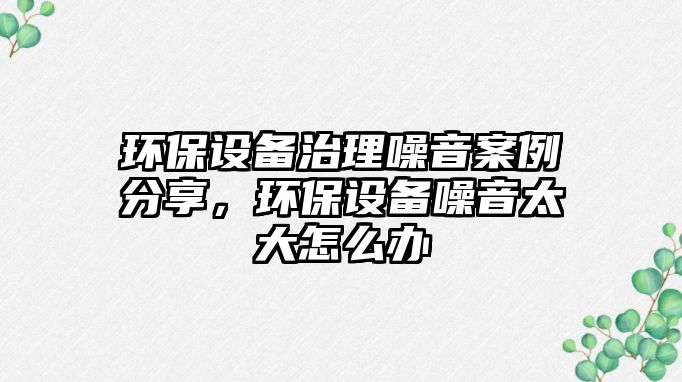 環(huán)保設(shè)備治理噪音案例分享，環(huán)保設(shè)備噪音太大怎么辦