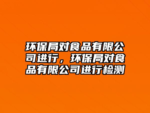 環(huán)保局對食品有限公司進行，環(huán)保局對食品有限公司進行檢測