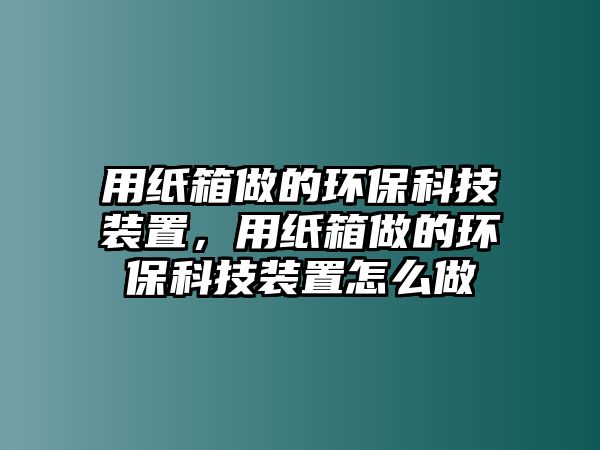 用紙箱做的環(huán)?？萍佳b置，用紙箱做的環(huán)?？萍佳b置怎么做