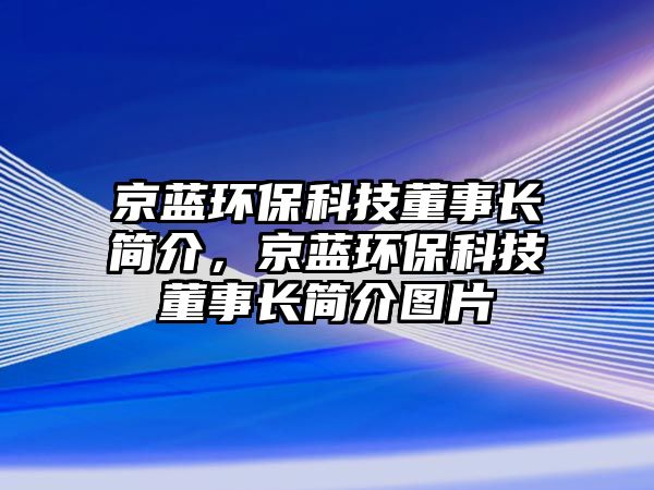 京藍(lán)環(huán)保科技董事長(zhǎng)簡(jiǎn)介，京藍(lán)環(huán)?？萍级麻L(zhǎng)簡(jiǎn)介圖片