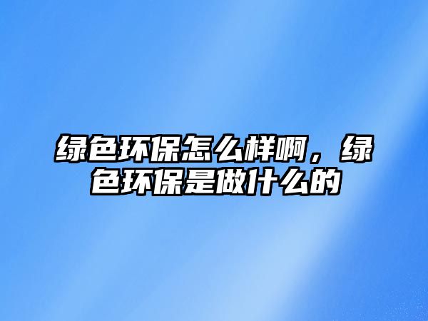 綠色環(huán)保怎么樣啊，綠色環(huán)保是做什么的
