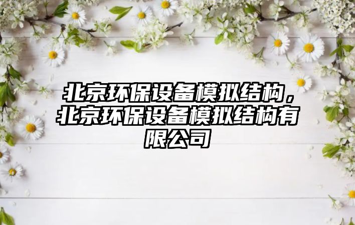 北京環(huán)保設(shè)備模擬結(jié)構(gòu)，北京環(huán)保設(shè)備模擬結(jié)構(gòu)有限公司