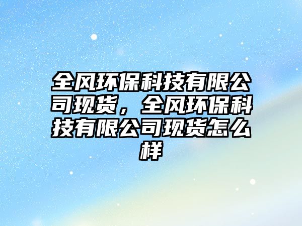 全風(fēng)環(huán)?？萍加邢薰粳F(xiàn)貨，全風(fēng)環(huán)?？萍加邢薰粳F(xiàn)貨怎么樣