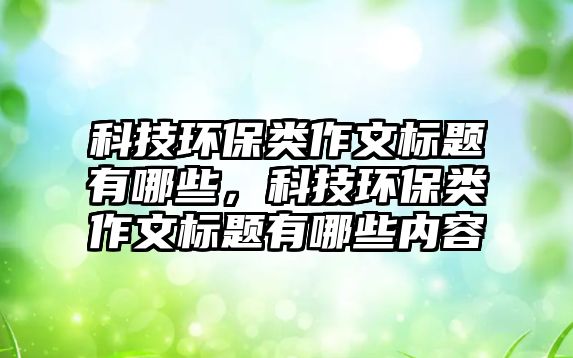 科技環(huán)保類作文標(biāo)題有哪些，科技環(huán)保類作文標(biāo)題有哪些內(nèi)容