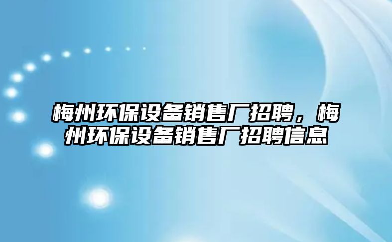 梅州環(huán)保設(shè)備銷售廠招聘，梅州環(huán)保設(shè)備銷售廠招聘信息