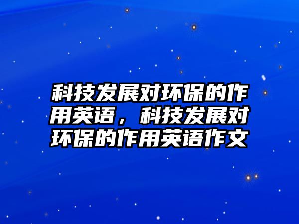 科技發(fā)展對(duì)環(huán)保的作用英語，科技發(fā)展對(duì)環(huán)保的作用英語作文