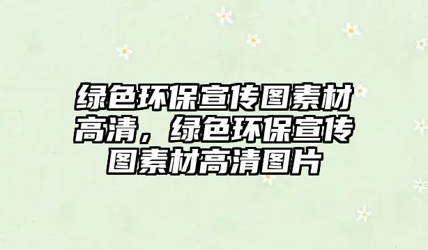 綠色環(huán)保宣傳圖素材高清，綠色環(huán)保宣傳圖素材高清圖片