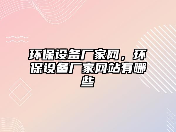 環(huán)保設(shè)備廠家網(wǎng)，環(huán)保設(shè)備廠家網(wǎng)站有哪些