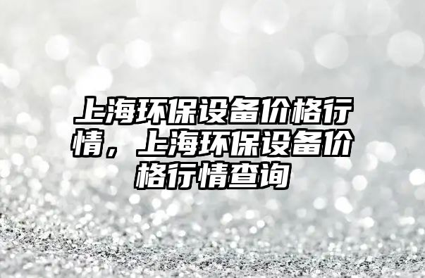 上海環(huán)保設(shè)備價格行情，上海環(huán)保設(shè)備價格行情查詢