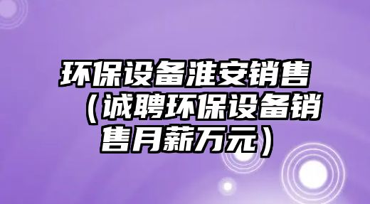 環(huán)保設(shè)備淮安銷售（誠(chéng)聘環(huán)保設(shè)備銷售月薪萬元）