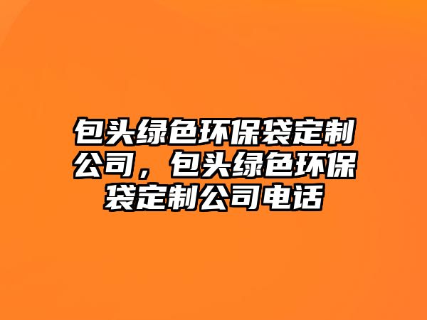包頭綠色環(huán)保袋定制公司，包頭綠色環(huán)保袋定制公司電話