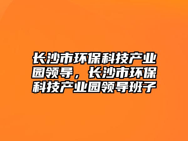長沙市環(huán)?？萍籍a(chǎn)業(yè)園領導，長沙市環(huán)?？萍籍a(chǎn)業(yè)園領導班子
