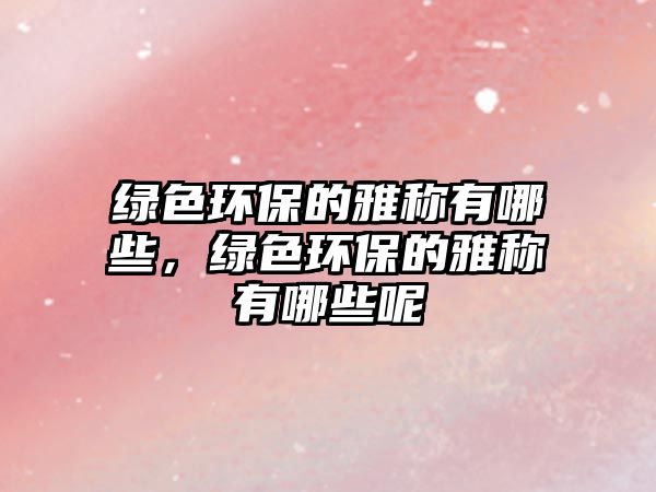 綠色環(huán)保的雅稱有哪些，綠色環(huán)保的雅稱有哪些呢