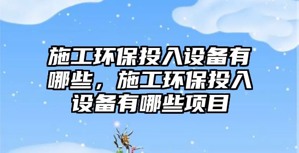 施工環(huán)保投入設(shè)備有哪些，施工環(huán)保投入設(shè)備有哪些項目
