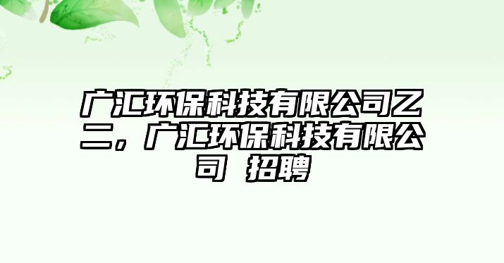 廣匯環(huán)保科技有限公司乙二，廣匯環(huán)?？萍加邢薰?招聘