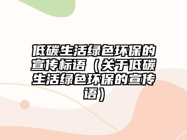 低碳生活綠色環(huán)保的宣傳標(biāo)語（關(guān)于低碳生活綠色環(huán)保的宣傳語）
