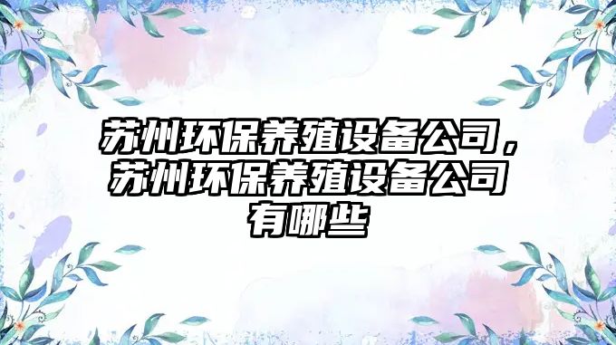 蘇州環(huán)保養(yǎng)殖設(shè)備公司，蘇州環(huán)保養(yǎng)殖設(shè)備公司有哪些