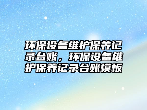 環(huán)保設(shè)備維護(hù)保養(yǎng)記錄臺(tái)賬，環(huán)保設(shè)備維護(hù)保養(yǎng)記錄臺(tái)賬模板