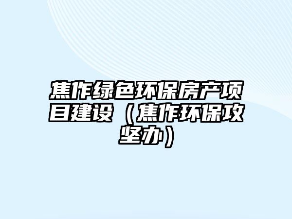 焦作綠色環(huán)保房產(chǎn)項目建設(shè)（焦作環(huán)保攻堅辦）