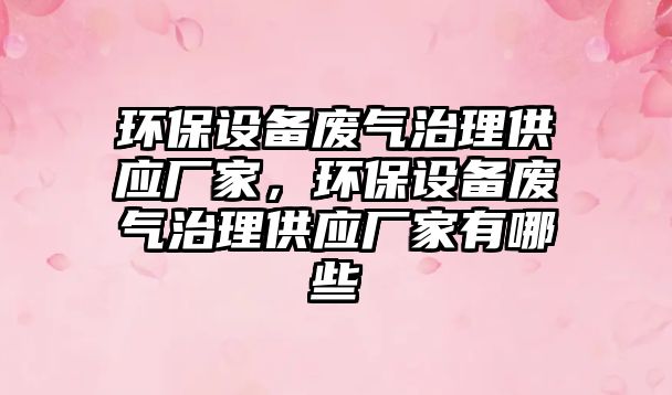 環(huán)保設(shè)備廢氣治理供應(yīng)廠家，環(huán)保設(shè)備廢氣治理供應(yīng)廠家有哪些