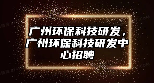 廣州環(huán)?？萍佳邪l(fā)，廣州環(huán)?？萍佳邪l(fā)中心招聘