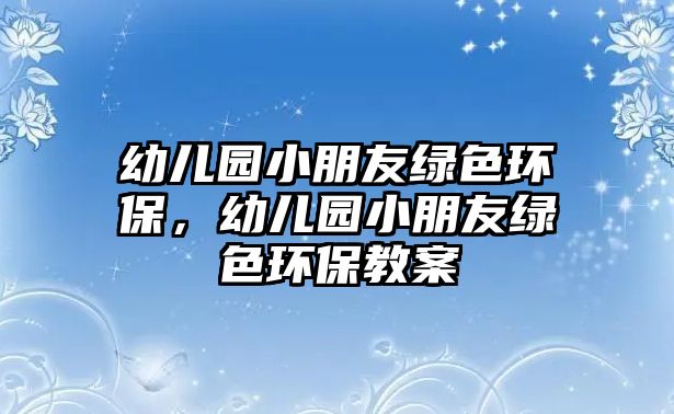 幼兒園小朋友綠色環(huán)保，幼兒園小朋友綠色環(huán)保教案