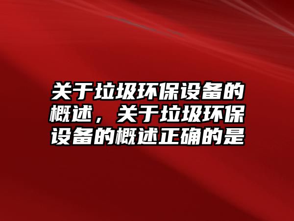 關(guān)于垃圾環(huán)保設(shè)備的概述，關(guān)于垃圾環(huán)保設(shè)備的概述正確的是