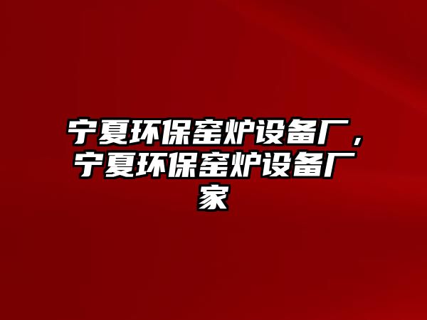 寧夏環(huán)保窯爐設(shè)備廠，寧夏環(huán)保窯爐設(shè)備廠家