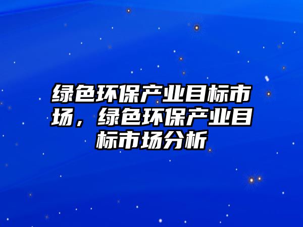 綠色環(huán)保產(chǎn)業(yè)目標(biāo)市場(chǎng)，綠色環(huán)保產(chǎn)業(yè)目標(biāo)市場(chǎng)分析